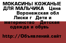 МОКАСИНЫ КОЖАНЫЕ ДЛЯ МАЛЬЧИКА › Цена ­ 500 - Воронежская обл., Лиски г. Дети и материнство » Детская одежда и обувь   